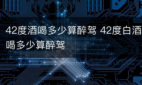 42度酒喝多少算醉驾 42度白酒喝多少算醉驾