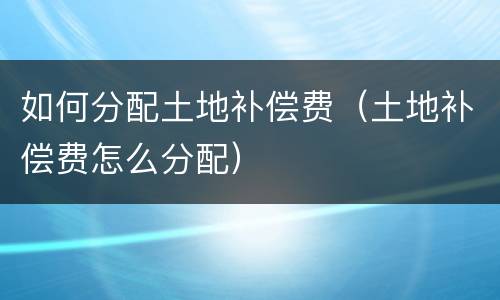 如何分配土地补偿费（土地补偿费怎么分配）