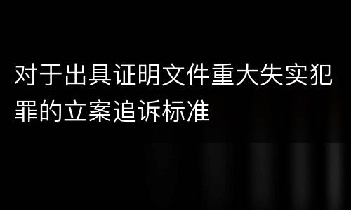 对于出具证明文件重大失实犯罪的立案追诉标准