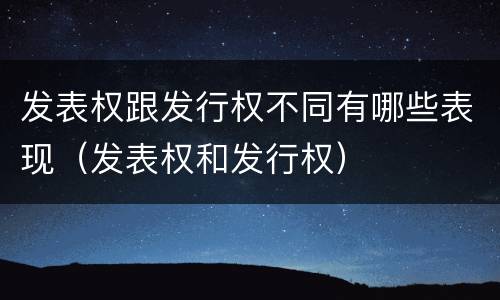 发表权跟发行权不同有哪些表现（发表权和发行权）