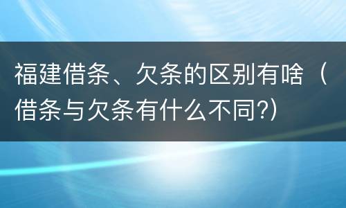 福建借条、欠条的区别有啥（借条与欠条有什么不同?）