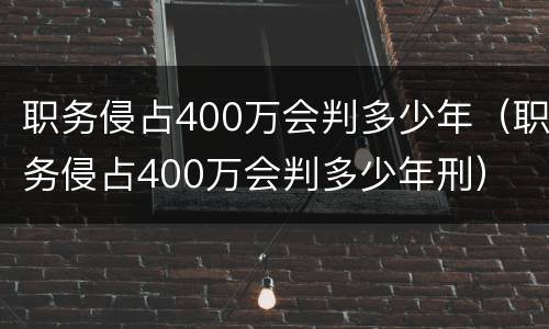 职务侵占400万会判多少年（职务侵占400万会判多少年刑）
