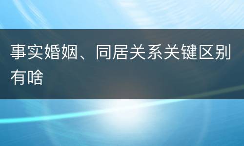 事实婚姻、同居关系关键区别有啥