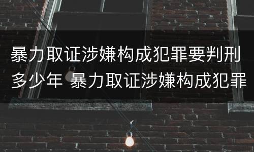 暴力取证涉嫌构成犯罪要判刑多少年 暴力取证涉嫌构成犯罪要判刑多少年呢