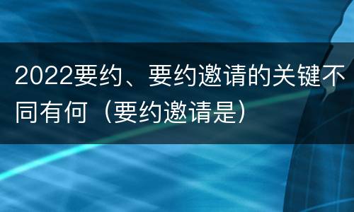 2022要约、要约邀请的关键不同有何（要约邀请是）