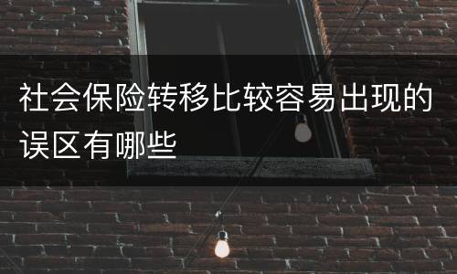 社会保险转移比较容易出现的误区有哪些