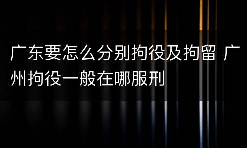 广东要怎么分别拘役及拘留 广州拘役一般在哪服刑