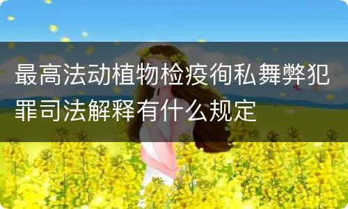 最高法动植物检疫徇私舞弊犯罪司法解释有什么规定