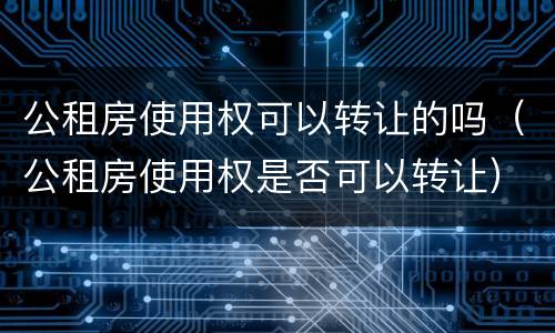 公租房使用权可以转让的吗（公租房使用权是否可以转让）