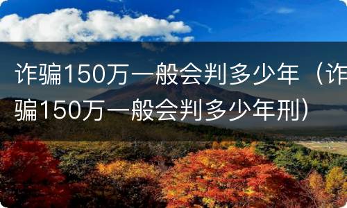 诈骗150万一般会判多少年（诈骗150万一般会判多少年刑）