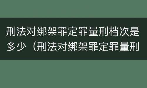 刑法对绑架罪定罪量刑档次是多少（刑法对绑架罪定罪量刑档次是多少）