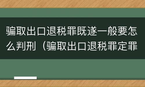 骗取出口退税罪既遂一般要怎么判刑（骗取出口退税罪定罪量刑）