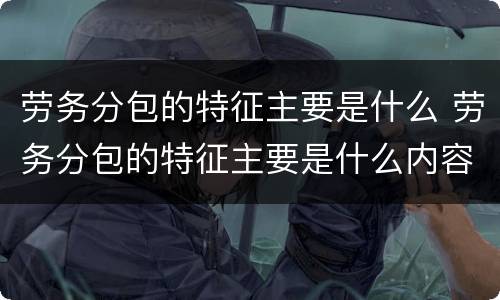 劳务分包的特征主要是什么 劳务分包的特征主要是什么内容