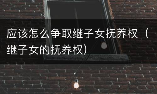 应该怎么争取继子女抚养权（继子女的抚养权）