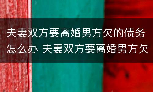 夫妻双方要离婚男方欠的债务怎么办 夫妻双方要离婚男方欠的债务怎么办呢