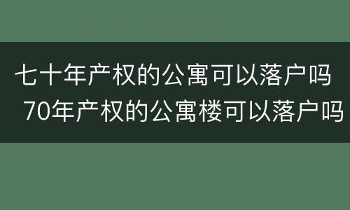 七十年产权的公寓可以落户吗 70年产权的公寓楼可以落户吗