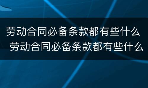 劳动合同必备条款都有些什么 劳动合同必备条款都有些什么