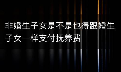 非婚生子女是不是也得跟婚生子女一样支付抚养费