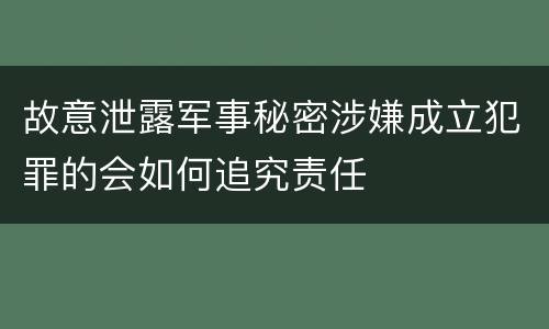 故意泄露军事秘密涉嫌成立犯罪的会如何追究责任