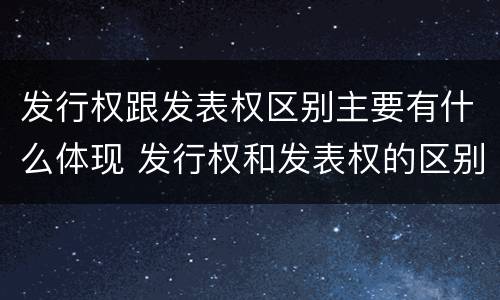 发行权跟发表权区别主要有什么体现 发行权和发表权的区别