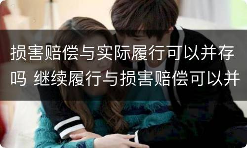 损害赔偿与实际履行可以并存吗 继续履行与损害赔偿可以并存吗