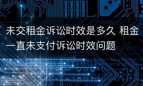未交租金诉讼时效是多久 租金一直未支付诉讼时效问题