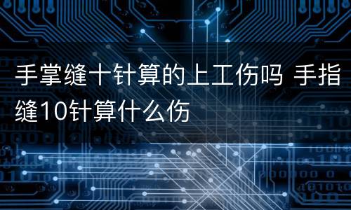 手掌缝十针算的上工伤吗 手指缝10针算什么伤