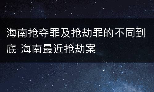 海南抢夺罪及抢劫罪的不同到底 海南最近抢劫案