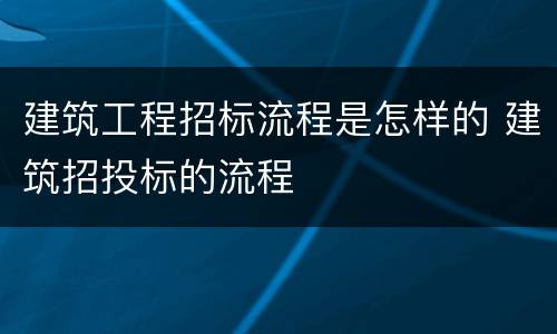 建筑工程招标流程是怎样的 建筑招投标的流程