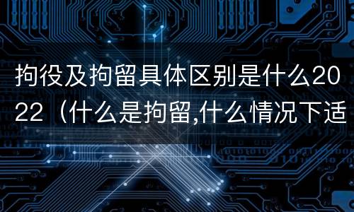 拘役及拘留具体区别是什么2022（什么是拘留,什么情况下适用拘留）