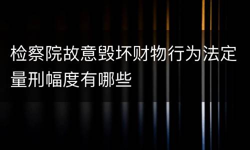 检察院故意毁坏财物行为法定量刑幅度有哪些