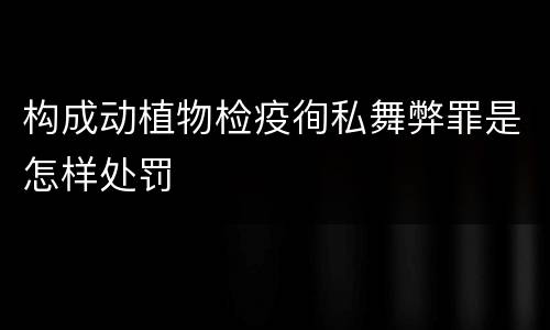 构成动植物检疫徇私舞弊罪是怎样处罚