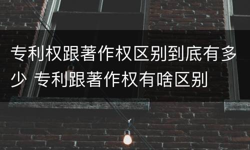 专利权跟著作权区别到底有多少 专利跟著作权有啥区别