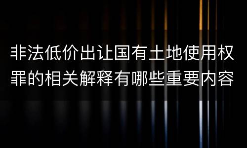 非法低价出让国有土地使用权罪的相关解释有哪些重要内容