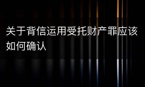 关于背信运用受托财产罪应该如何确认