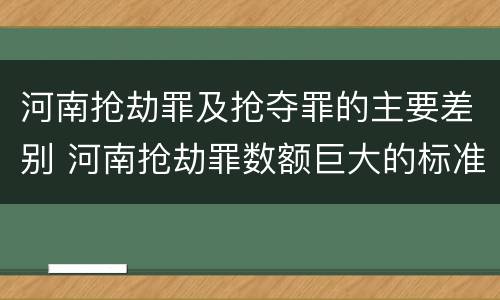 河南抢劫罪及抢夺罪的主要差别 河南抢劫罪数额巨大的标准