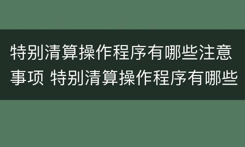 特别清算操作程序有哪些注意事项 特别清算操作程序有哪些注意事项和要求