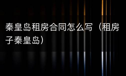 秦皇岛租房合同怎么写（租房子秦皇岛）
