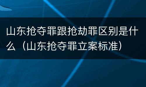 山东抢夺罪跟抢劫罪区别是什么（山东抢夺罪立案标准）