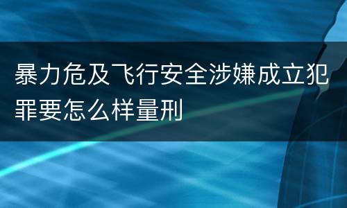 暴力危及飞行安全涉嫌成立犯罪要怎么样量刑