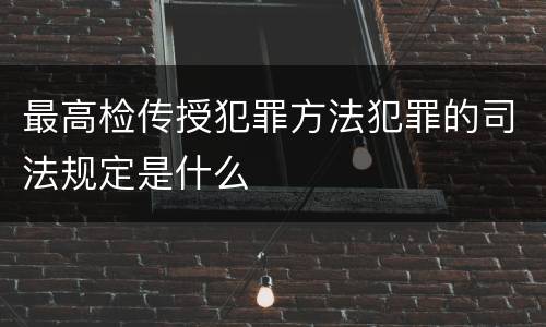最高检传授犯罪方法犯罪的司法规定是什么