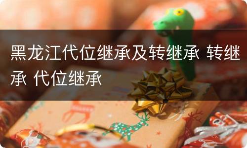 黑龙江代位继承及转继承 转继承 代位继承