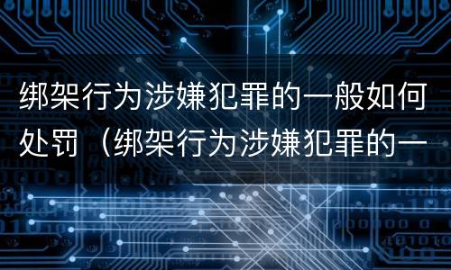 绑架行为涉嫌犯罪的一般如何处罚（绑架行为涉嫌犯罪的一般如何处罚案例）