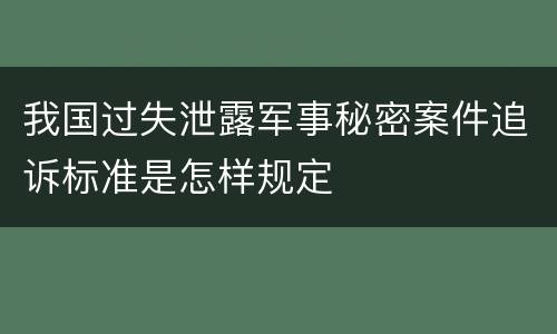 我国过失泄露军事秘密案件追诉标准是怎样规定