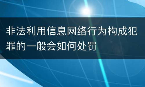 非法利用信息网络行为构成犯罪的一般会如何处罚