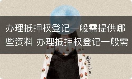 办理抵押权登记一般需提供哪些资料 办理抵押权登记一般需提供哪些资料和材料