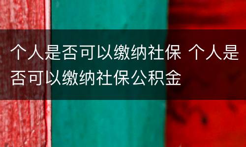 个人是否可以缴纳社保 个人是否可以缴纳社保公积金