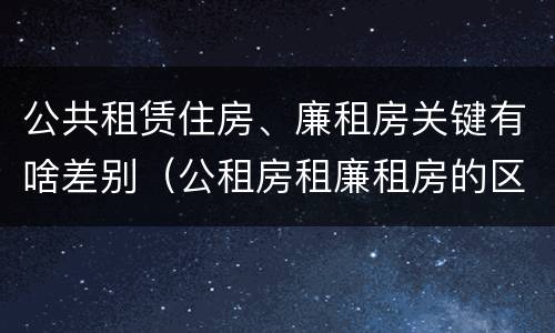 公共租赁住房、廉租房关键有啥差别（公租房租廉租房的区别）