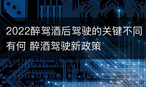 2022醉驾酒后驾驶的关键不同有何 醉酒驾驶新政策