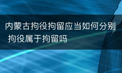 内蒙古拘役拘留应当如何分别 拘役属于拘留吗